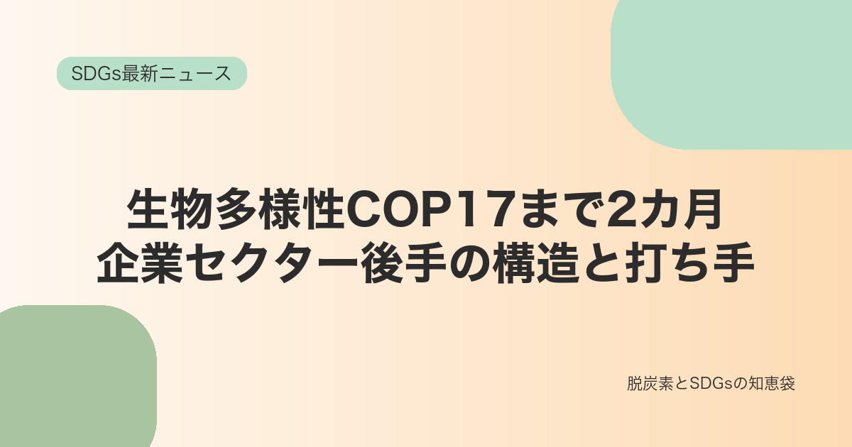 淡いベージュと緑の抽象図形を背景に「生物多様性COP17まで2カ月 企業セクター後手の構造と打ち手」と表示したSDGs最新ニュースのサムネイル