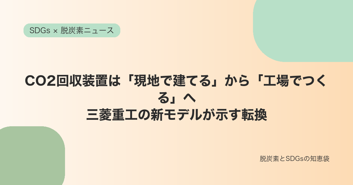 CO2回収装置は「現地で建てる」から「工場でつくる」へ｜三菱重工の新モデルが示す転換