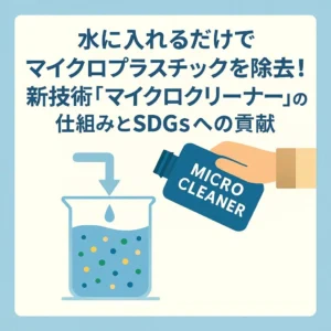 水に入れるだけでマイクロプラスチックを除去！新技術「マイクロクリーナー」の仕組みとSDGsへの貢献