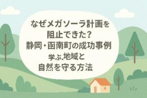 なぜメガソーラー計画を阻止できた？静岡・函南町の成功事例に学ぶ、地域と自然を守る方法