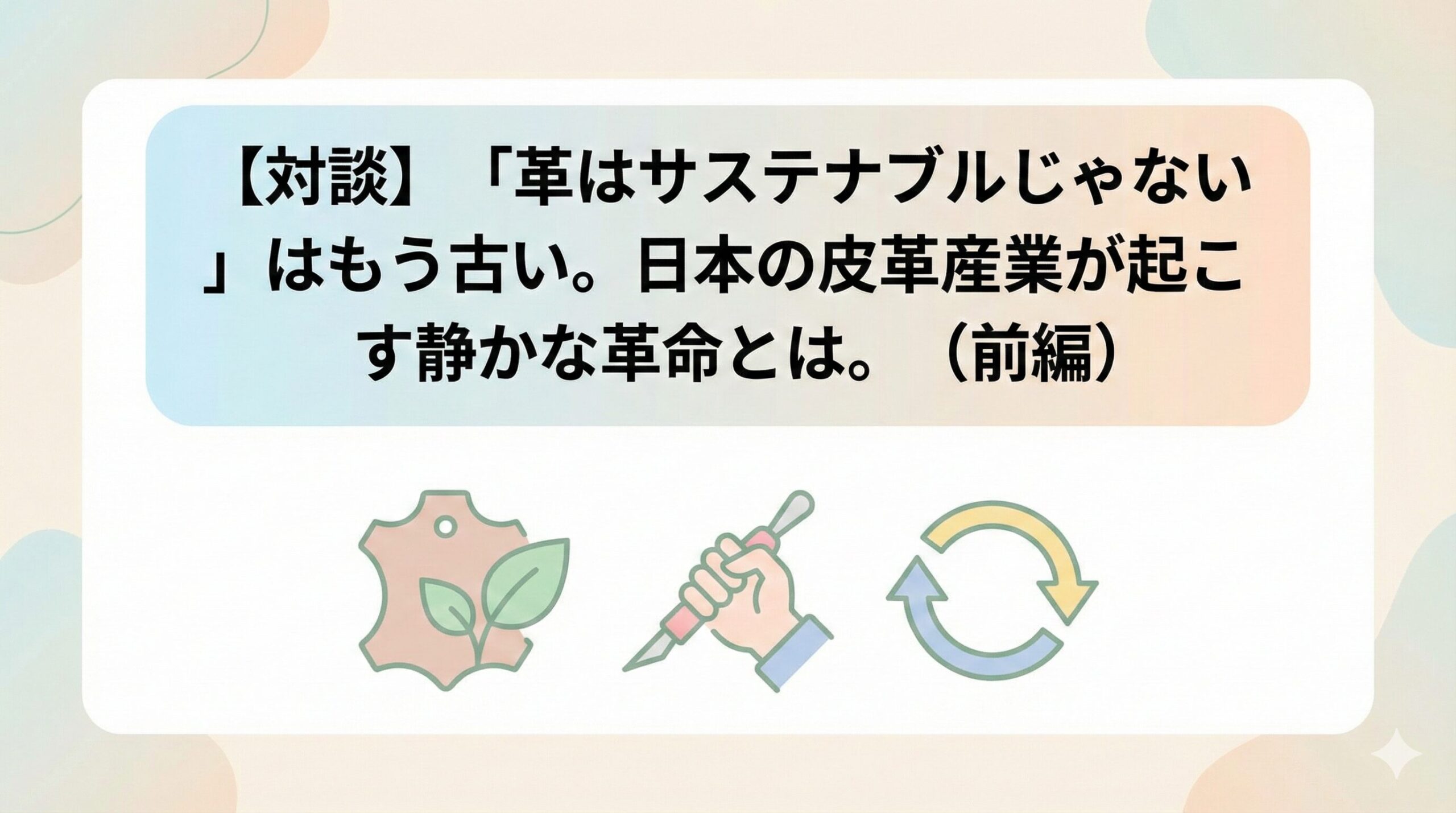 🦌 【対談】「革はサステナブルじゃない」はもう古い。日本の皮革産業が起こす静かな革命とは。(前編)