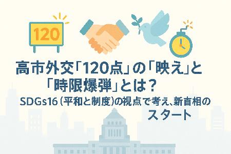 高市外交「120点」の「映え」と「時限爆弾」とは？SDGs16（平和と制度）の視点で考える、新首相のスタート