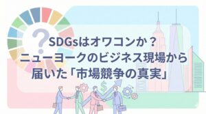 SDGsはオワコンか？ニューヨークのビジネス現場から届いた「市場競争の真実」