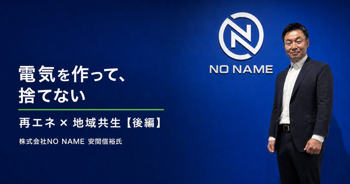 「電力を作って、捨てない」— 株式会社NO NAME 安間信裕が拓く再エネ×地域共生【後編】